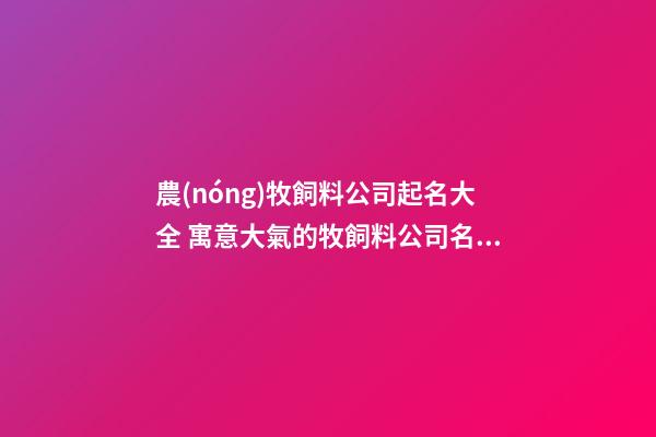 農(nóng)牧飼料公司起名大全 寓意大氣的牧飼料公司名字,起名之家-第1張-公司起名-玄機(jī)派